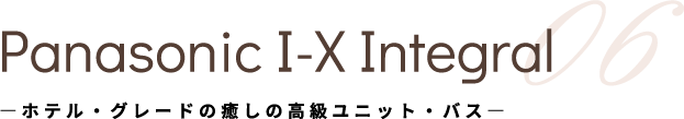 Panasonic I-X Integral 05  ―ホテル・グレードの癒しの高級ユニット・バス―