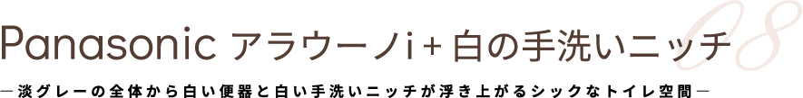 Panasonic アラウーノi + 白の手洗いニッチ07 ―淡グレーの全体から白い便器と白い手洗いニッチが浮き上がるシックなトイレ空間―